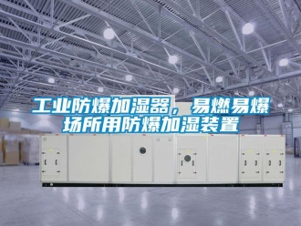 企業新聞工業防爆加濕器，易燃易爆場所用防爆加濕裝置