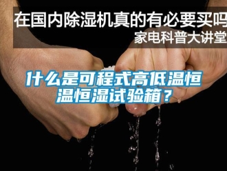 知識百科什么是可程式高低溫恒溫恒濕試驗箱？