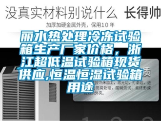 知識百科麗水熱處理冷凍試驗箱生產廠家價格，浙江超低溫試驗箱現貨供應,恒溫恒濕試驗箱用途