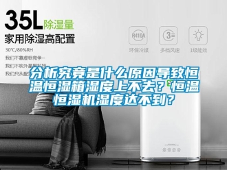 知識百科分析究竟是什么原因導致恒溫恒濕箱濕度上不去？恒溫恒濕機濕度達不到？