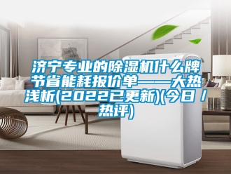 行業(yè)新聞濟(jì)寧專業(yè)的除濕機(jī)什么牌節(jié)省能耗報價單——大熱淺析(2022已更新)(今日／熱評)