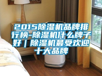 企業新聞2015除濕機品牌排行榜-除濕機什么牌子好｜除濕機最受歡迎十大品牌