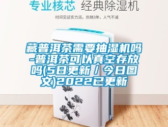 企業新聞藏普洱茶需要抽濕機嗎-普洱茶可以真空存放嗎(5日更新／今日圖文)2022已更新