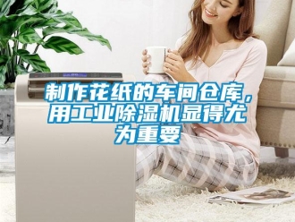 知識百科制作花紙的車間倉庫，用工業除濕機顯得尤為重要