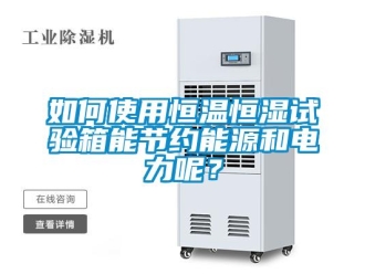 知識百科如何使用恒溫恒濕試驗箱能節約能源和電力呢？