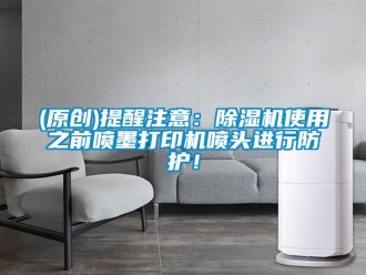 企業(yè)新聞(原創(chuàng))提醒注意：除濕機(jī)使用之前噴墨打印機(jī)噴頭進(jìn)行防護(hù)！