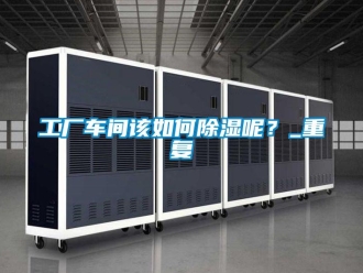 企業新聞工廠車間該如何除濕呢？_重復