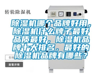 企業新聞除濕機哪個品牌好用，除濕機什么牌子最好品質最好，除濕機品牌十大排名，最好的除濕機品牌有哪些？