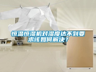 知識百科恒溫恒濕機對濕度達不到要求該如何解決？