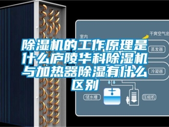 企業新聞除濕機的工作原理是什么廬陵華科除濕機與加熱器除濕有什么區別