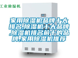 企業新聞家用除濕機品牌十大排名,除濕機十大品牌,除濕機排名前十的品牌,家用除濕機推薦