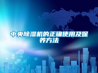 行業(yè)新聞中央除濕機的正確使用及保養(yǎng)方法
