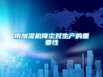 知識百科用加濕機降塵對生產的重要性