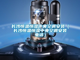 知識(shí)百科長(zhǎng)沙恒溫恒濕中央空調(diào)安裝（長(zhǎng)沙恒溫恒濕中央空調(diào)安裝電話）