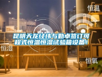 知識百科昆明天龍經緯與勤卓簽訂可程式恒溫恒濕試驗箱設備！