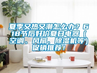 行業新聞夏季又熱又潮怎么辦？618節后好價夏日電器（空調、風扇、除濕機等）促銷推薦！