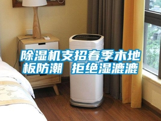企業新聞除濕機支招春季木地板防潮 拒絕濕漉漉