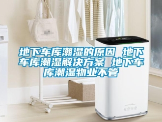 企業新聞地下車庫潮濕的原因 地下車庫潮濕解決方案 地下車庫潮濕物業不管