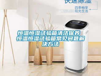 知識(shí)百科恒溫恒濕試驗(yàn)箱清潔保養(yǎng) 恒溫恒濕試驗(yàn)箱常見(jiàn)問(wèn)題解決方法