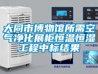 知識(shí)百科大同市博物館所需空氣凈化展柜恒溫恒濕工程中標(biāo)結(jié)果