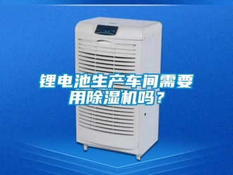 企業新聞鋰電池生產車間需要用除濕機嗎？