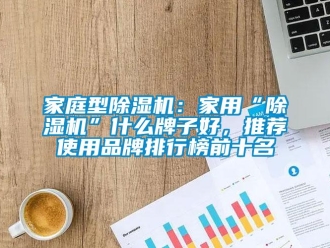 企業新聞家庭型除濕機：家用“除濕機”什么牌子好，推薦使用品牌排行榜前十名