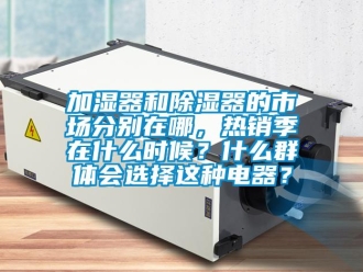 行業(yè)新聞加濕器和除濕器的市場分別在哪，熱銷季在什么時(shí)候？什么群體會(huì)選擇這種電器？