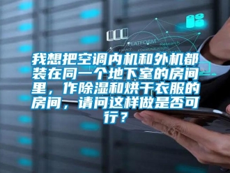 行業(yè)新聞我想把空調(diào)內(nèi)機(jī)和外機(jī)都裝在同一個(gè)地下室的房間里，作除濕和烘干衣服的房間，請(qǐng)問這樣做是否可行？