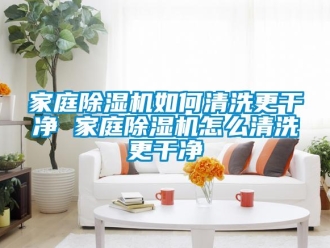 行業新聞家庭除濕機如何清洗更干凈 家庭除濕機怎么清洗更干凈