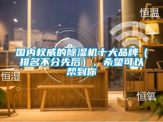 企業(yè)新聞國內(nèi)權(quán)威的除濕機(jī)十大品牌（排名不分先后），希望可以幫到你