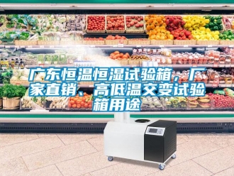 知識百科廣東恒溫恒濕試驗箱，廠家直銷、高低溫交變試驗箱用途