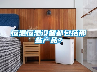 知識(shí)百科恒溫恒濕設(shè)備都包括那些產(chǎn)品？