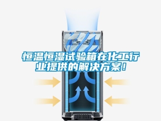 知識百科恒溫恒濕試驗箱在化工行業提供的解決方案！