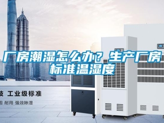 企業(yè)新聞廠房潮濕怎么辦？生產(chǎn)廠房標(biāo)準(zhǔn)溫濕度