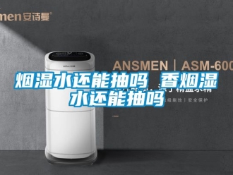 企業(yè)新聞煙濕水還能抽嗎 香煙濕水還能抽嗎