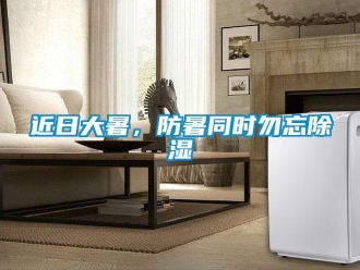 行業新聞近日大暑，防暑同時勿忘除濕