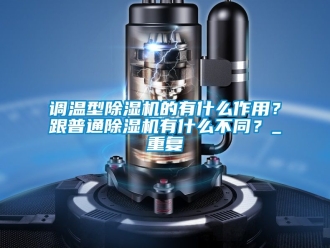 行業新聞調溫型除濕機的有什么作用？跟普通除濕機有什么不同？_重復