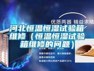 知識(shí)百科河北恒溫恒濕試驗(yàn)箱維修（恒溫恒濕試驗(yàn)箱維修的問題）
