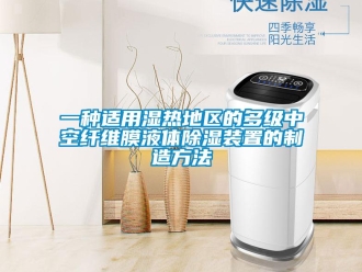 行業新聞一種適用濕熱地區的多級中空纖維膜液體除濕裝置的制造方法