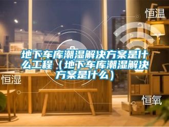 企業新聞地下車庫潮濕解決方案是什么工程（地下車庫潮濕解決方案是什么）