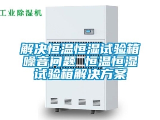 知識百科解決恒溫恒濕試驗箱噪音問題 恒溫恒濕試驗箱解決方案