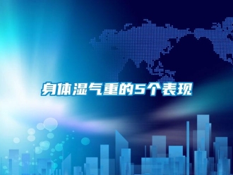 知識(shí)百科身體濕氣重的5個(gè)表現(xiàn)