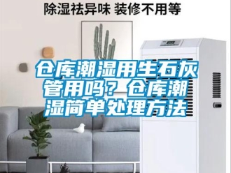 企業新聞倉庫潮濕用生石灰管用嗎？倉庫潮濕簡單處理方法