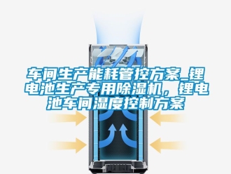 企業(yè)新聞車間生產(chǎn)能耗管控方案_鋰電池生產(chǎn)專用除濕機(jī)，鋰電池車間濕度控制方案