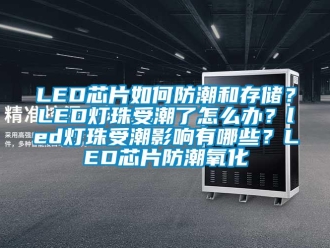 企業(yè)新聞LED芯片如何防潮和存儲？LED燈珠受潮了怎么辦？led燈珠受潮影響有哪些？LED芯片防潮氧化