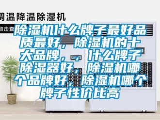 企業(yè)新聞除濕機(jī)什么牌子最好品質(zhì)最好，除濕機(jī)的十大品牌，，什么牌子除濕器好，除濕機(jī)哪個品牌好，除濕機(jī)哪個牌子性價比高