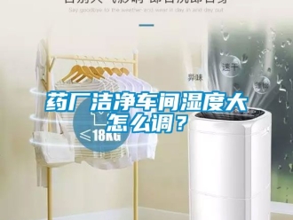 企業新聞藥廠潔凈車間濕度大怎么調？