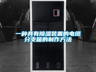 行業新聞一種具有除濕裝置的電纜分支箱的制作方法