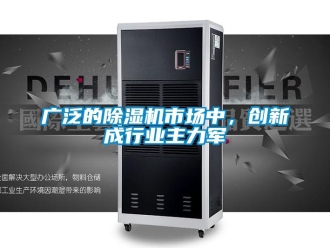 行業新聞廣泛的除濕機市場中，創新成行業主力軍