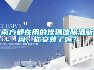 企業(yè)新聞南方都在用的埃瑞德除濕新風(fēng)，你安裝了嗎？
